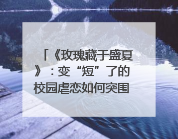 《玫瑰藏于盛夏》：变“短”了的校园虐恋如何突围？｜微剧评