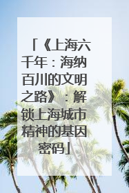 《上海六千年：海纳百川的文明之路》：解锁上海城市精神的基因密码