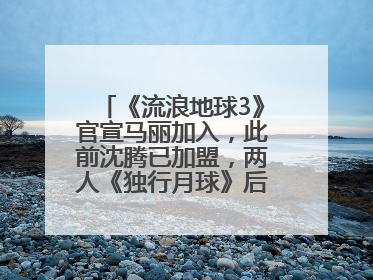 《流浪地球3》官宣马丽加入，此前沈腾已加盟，两人《独行月球》后再合作科幻电影
