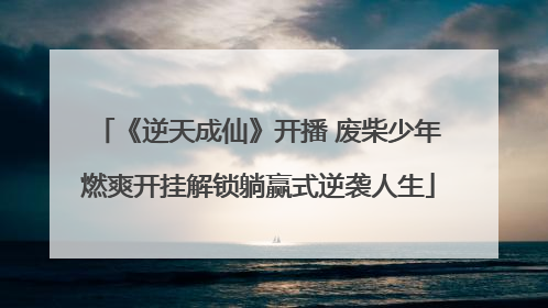 《逆天成仙》开播 废柴少年燃爽开挂解锁躺赢式逆袭人生