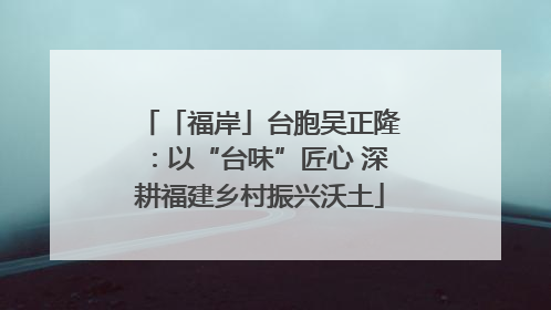 「福岸」台胞吴正隆：以“台味”匠心 深耕福建乡村振兴沃土