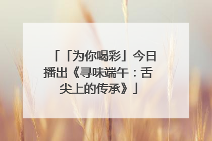 「为你喝彩」今日播出《寻味端午：舌尖上的传承》