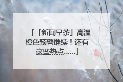 「新闻早茶」高温橙色预警继续！还有这些热点……