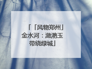 「风物郑州」金水河：潋滟玉带绕绿城