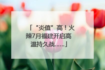 “炎值”高！火辣7月福建开启高温持久战……