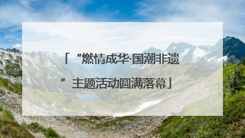 “燃情成华·国潮非遗”主题活动圆满落幕