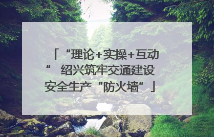 “理论+实操+互动” 绍兴筑牢交通建设安全生产“防火墙”