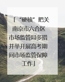 “硬核”把关 南京市六合区市场监管局多措并举开展高考期间市场监管保障工作