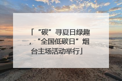 “碳”寻夏日绿趣，“全国低碳日”烟台主场活动举行