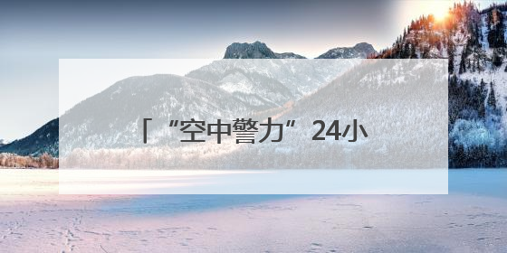 “空中警力”24小时在线，警用无人机编织城市上空安全网