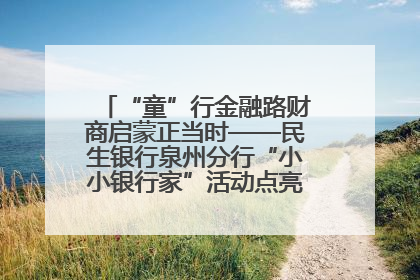 “童”行金融路财商启蒙正当时——民生银行泉州分行“小小银行家”活动点亮少年金融第一课