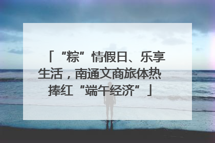 “粽”情假日、乐享生活，南通文商旅体热捧红“端午经济”