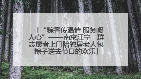“粽香传温情 服务暖人心”——南京江宁一群志愿者上门陪独居老人包粽子送去节日的欢乐