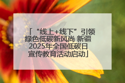 “线上+线下”引领绿色低碳新风尚 新疆2025年全国低碳日宣传教育活动启动