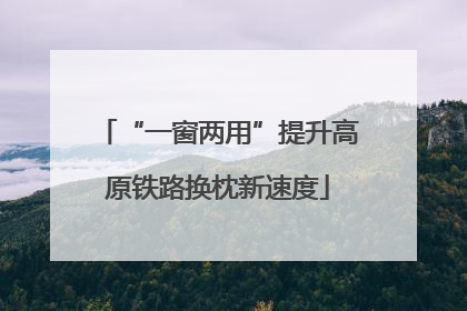 “一窗两用”提升高原铁路换枕新速度
