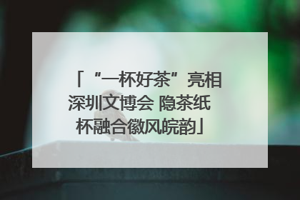 “一杯好茶”亮相深圳文博会 隐茶纸杯融合徽风皖韵