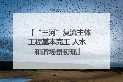 “三河”复流主体工程基本完工 人水和谐场景初现