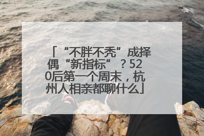 “不胖不秃”成择偶“新指标”？520后第一个周末，杭州人相亲都聊什么