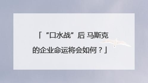“口水战”后 马斯克的企业命运将会如何？