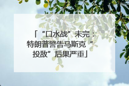 “口水战”未完：特朗普警告马斯克“投敌”后果严重