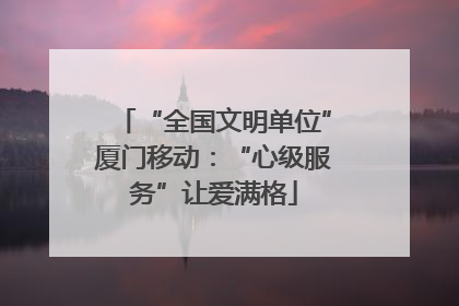 “全国文明单位”厦门移动：“心级服务”让爱满格