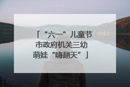 “六一”儿童节 市政府机关三幼萌娃“嗨翻天”