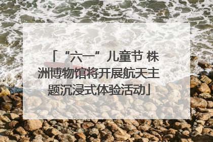 “六一”儿童节 株洲博物馆将开展航天主题沉浸式体验活动