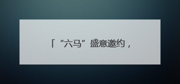 “六马”盛意邀约，多项狂欢活动来袭！