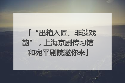 “出箱入匠、非遗戏韵”，上海京剧传习馆和宛平剧院邀你来