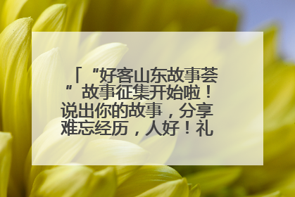 “好客山东故事荟”故事征集开始啦！说出你的故事，分享难忘经历，人好！礼品多！速来！