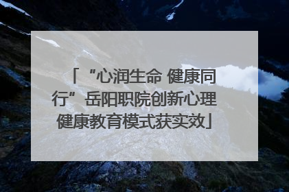 “心润生命 健康同行”岳阳职院创新心理健康教育模式获实效