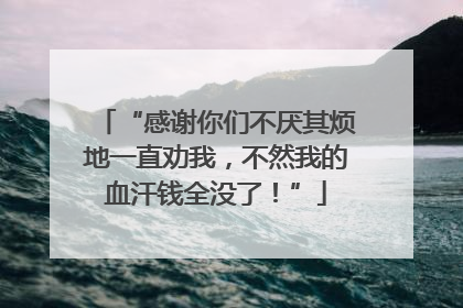 “感谢你们不厌其烦地一直劝我，不然我的血汗钱全没了！”