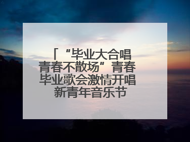 “毕业大合唱 青春不散场”青春毕业歌会激情开唱  新青年音乐节福利燃动现场