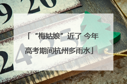 “梅姑娘”近了 今年高考期间杭州多雨水