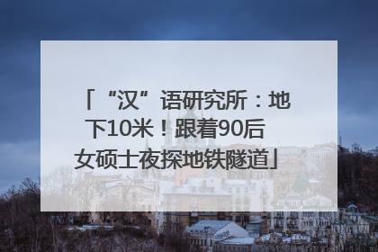 “汉”语研究所：地下10米！跟着90后女硕士夜探地铁隧道