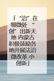 “治”在细微处 “创”出新天地 内蒙古积极鼓励各地开展法治微改革 小创新
