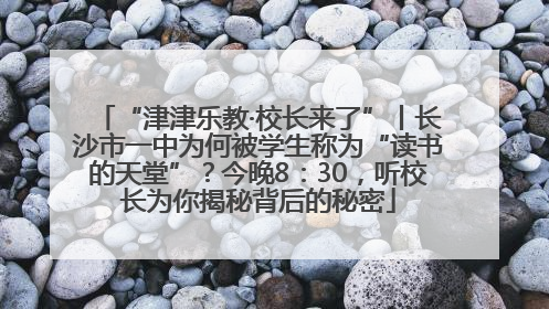 “津津乐教·校长来了”丨长沙市一中为何被学生称为“读书的天堂”？今晚8：30，听校长为你揭秘背后的秘密