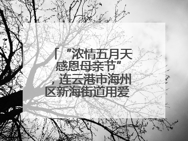 “浓情五月天 感恩母亲节”，连云港市海州区新海街道用爱编织温馨时光