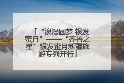 “浪漫圆梦 银发蜜月”——“齐鲁之星”银发蜜月新疆旅游专列开行