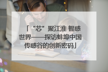 “芯”聚江淮 智感世界——探访蚌埠中国传感谷的创新密码