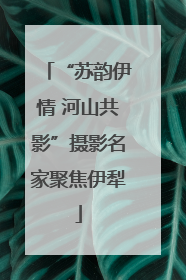 “苏韵伊情 河山共影”摄影名家聚焦伊犁