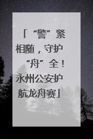“警”紧相随，守护“舟”全！永州公安护航龙舟赛