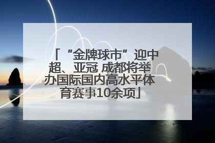 “金牌球市”迎中超、亚冠 成都将举办国际国内高水平体育赛事10余项