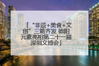 “非遗+美食+文创”三箭齐发 德阳元素亮相第二十一届深圳文博会