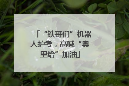 “铁哥们”机器人护考，高喊“奥里给”加油