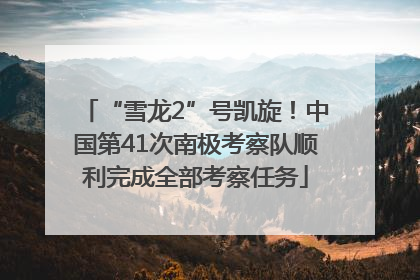 “雪龙2”号凯旋！中国第41次南极考察队顺利完成全部考察任务