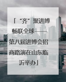 “齐”聚进博 畅联全球——第八届进博会招商路演在山东临沂举办