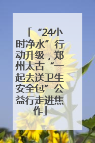 “24小时净水”行动升级，郑州太古“一起去送卫生安全包”公益行走进焦作