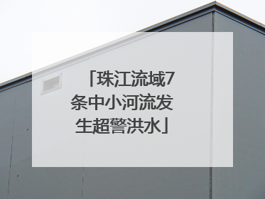 珠江流域7条中小河流发生超警洪水