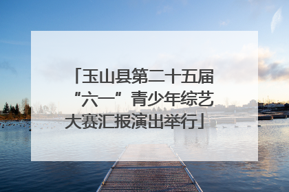 玉山县第二十五届“六一”青少年综艺大赛汇报演出举行